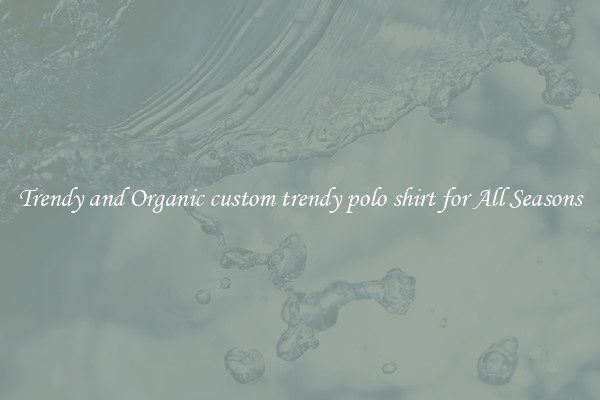 Trendy and Organic custom trendy polo shirt for All Seasons