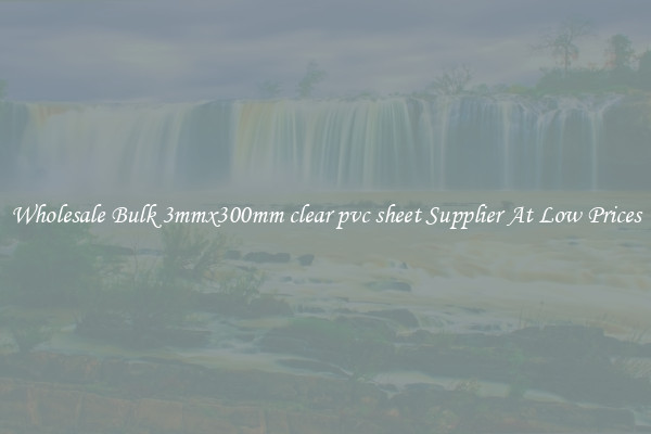 Wholesale Bulk 3mmx300mm clear pvc sheet Supplier At Low Prices