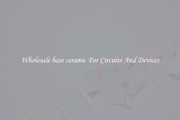 Wholesale base ceramic For Circuits And Devices
