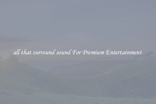 all that surround sound For Premium Entertainment 