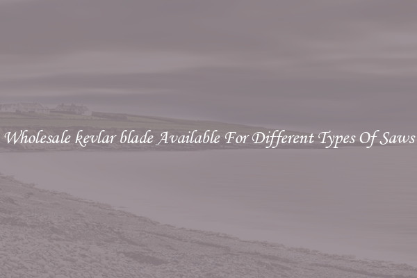 Wholesale kevlar blade Available For Different Types Of Saws