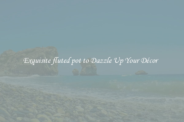Exquisite fluted pot to Dazzle Up Your Décor  