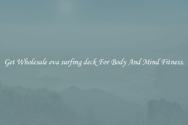 Get Wholesale eva surfing deck For Body And Mind Fitness.