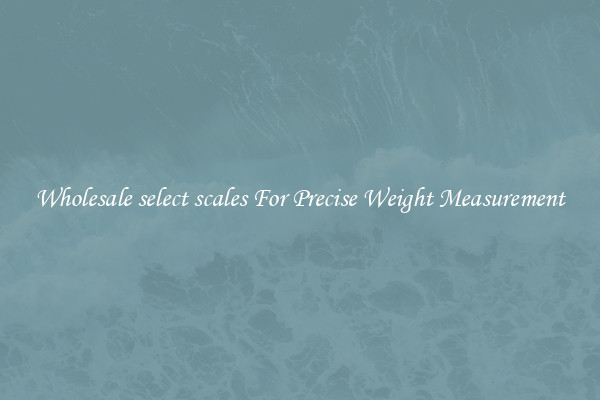 Wholesale select scales For Precise Weight Measurement