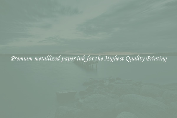 Premium metallized paper ink for the Highest Quality Printing