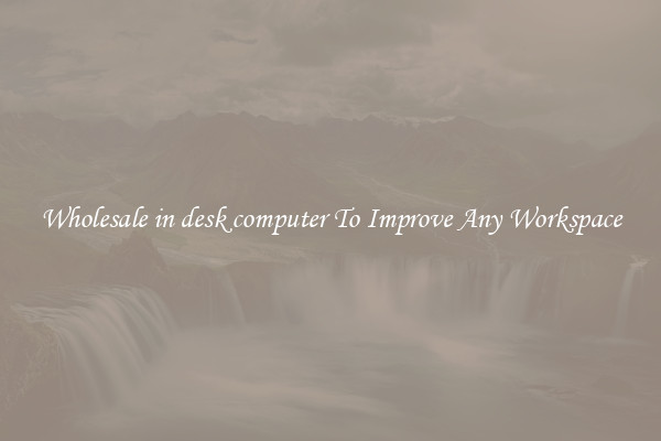 Wholesale in desk computer To Improve Any Workspace
