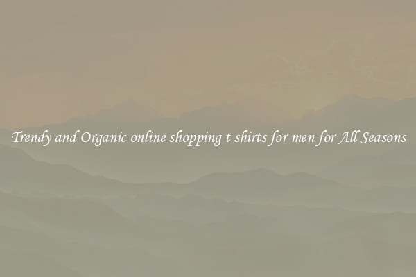 Trendy and Organic online shopping t shirts for men for All Seasons