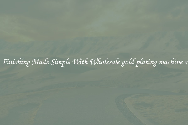 Finishing Made Simple With Wholesale gold plating machine s