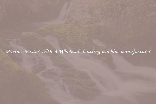 Produce Faster With A Wholesale bottling machine manufacturer