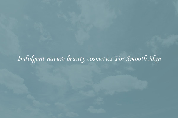 Indulgent nature beauty cosmetics For Smooth Skin