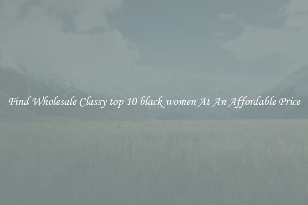 Find Wholesale Classy top 10 black women At An Affordable Price