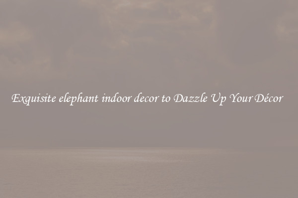 Exquisite elephant indoor decor to Dazzle Up Your Décor  