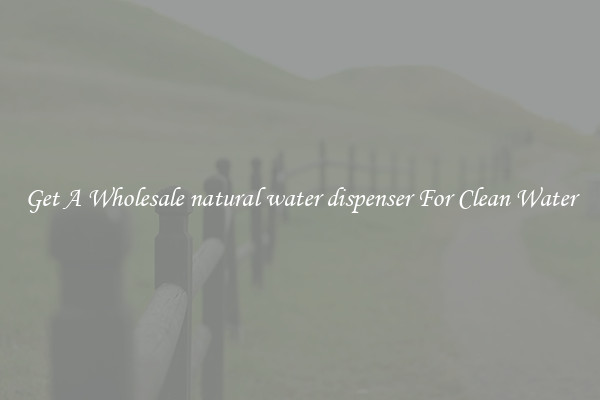Get A Wholesale natural water dispenser For Clean Water