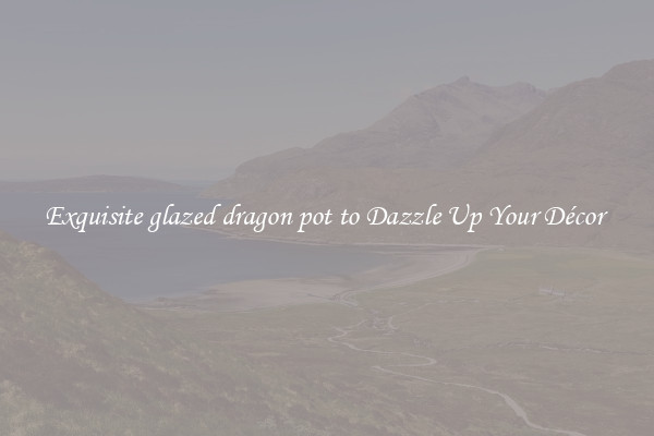 Exquisite glazed dragon pot to Dazzle Up Your Décor 