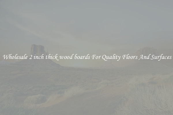Wholesale 2 inch thick wood boards For Quality Floors And Surfaces