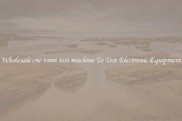 Wholesale cnc vmm test machine To Test Electronic Equipment