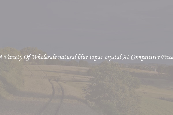 A Variety Of Wholesale natural blue topaz crystal At Competitive Prices