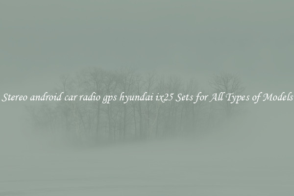 Stereo android car radio gps hyundai ix25 Sets for All Types of Models