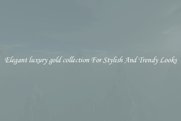 Elegant luxury gold collection For Stylish And Trendy Looks