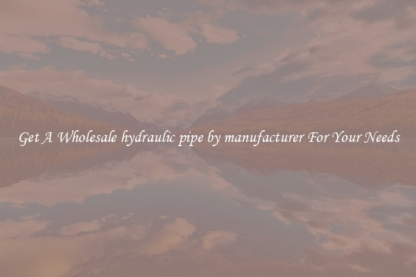 Get A Wholesale hydraulic pipe by manufacturer For Your Needs