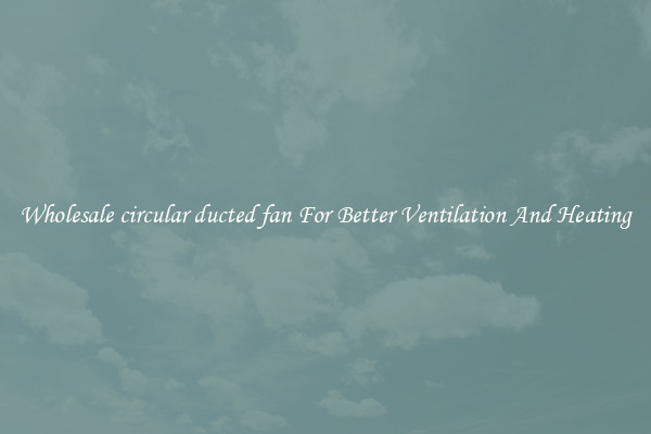 Wholesale circular ducted fan For Better Ventilation And Heating