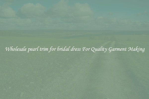 Wholesale pearl trim for bridal dress For Quality Garment Making