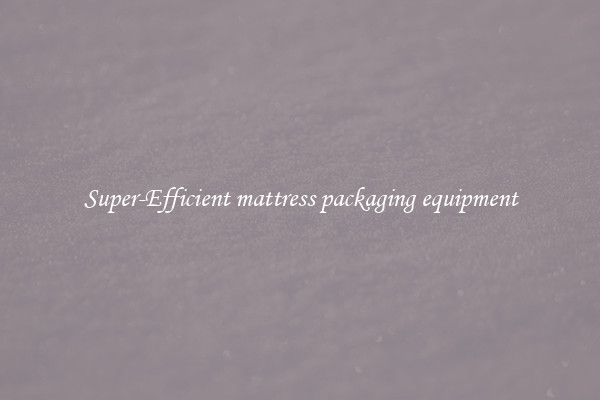 Super-Efficient mattress packaging equipment