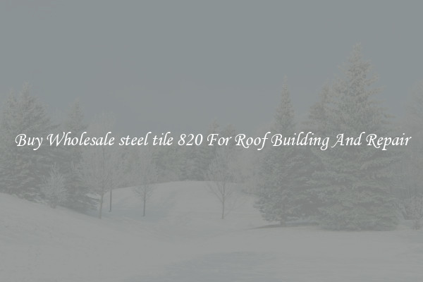 Buy Wholesale steel tile 820 For Roof Building And Repair