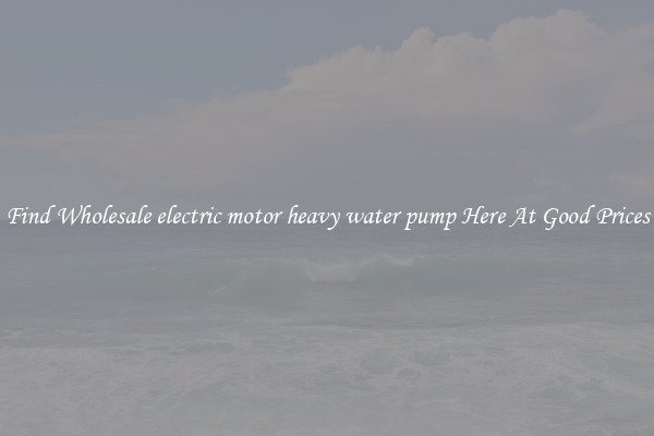 Find Wholesale electric motor heavy water pump Here At Good Prices