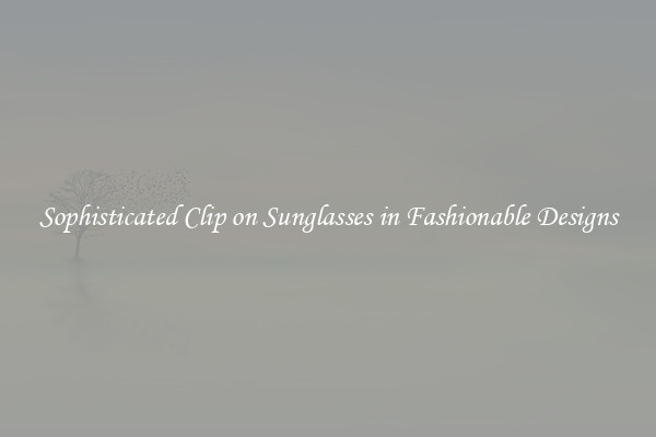 Sophisticated Clip on Sunglasses in Fashionable Designs