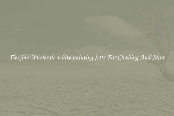 Flexible Wholesale white painting felts For Clothing And More